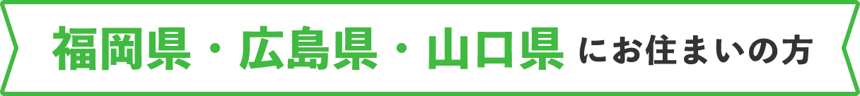 福岡県・広島県・山口県にお住まいの方